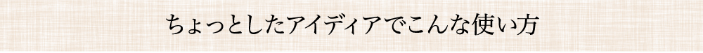 ちょっとしたアイディアでこんな使い方